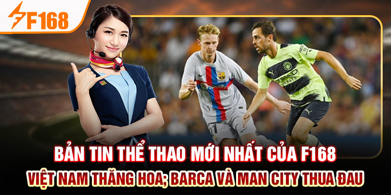 Bản Tin Thể Thao Mới Nhất Của F168: Việt Nam Thăng Hoa; Barca Và Man City Thua Đau Bản Tin Thể Thao Mới Nhất Của F168: Việt Nam Thăng Hoa; Barca Và Man City Thua Đau